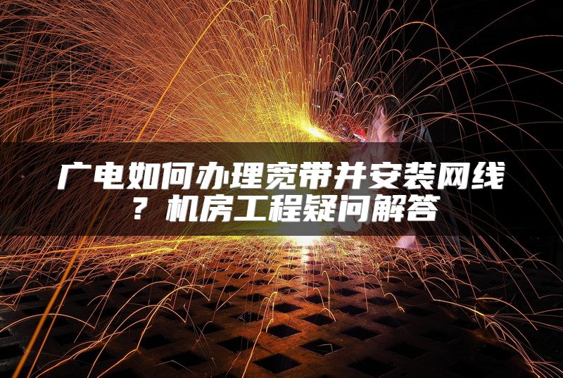 广电如何办理宽带并安装网线？机房工程疑问解答