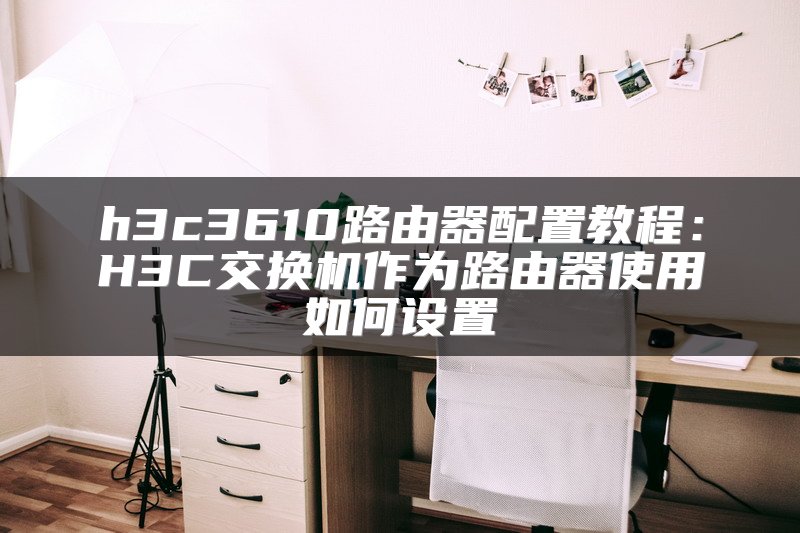 h3c3610路由器配置教程：H3C交换机作为路由器使用如何设置