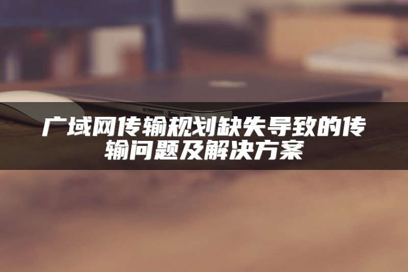 广域网传输规划缺失导致的传输问题及解决方案