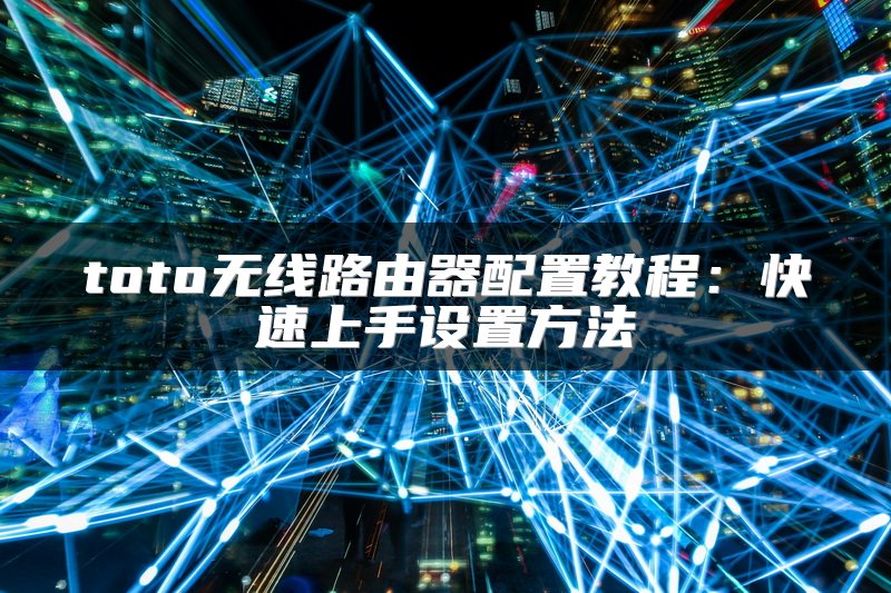 toto无线路由器配置教程：快速上手设置方法