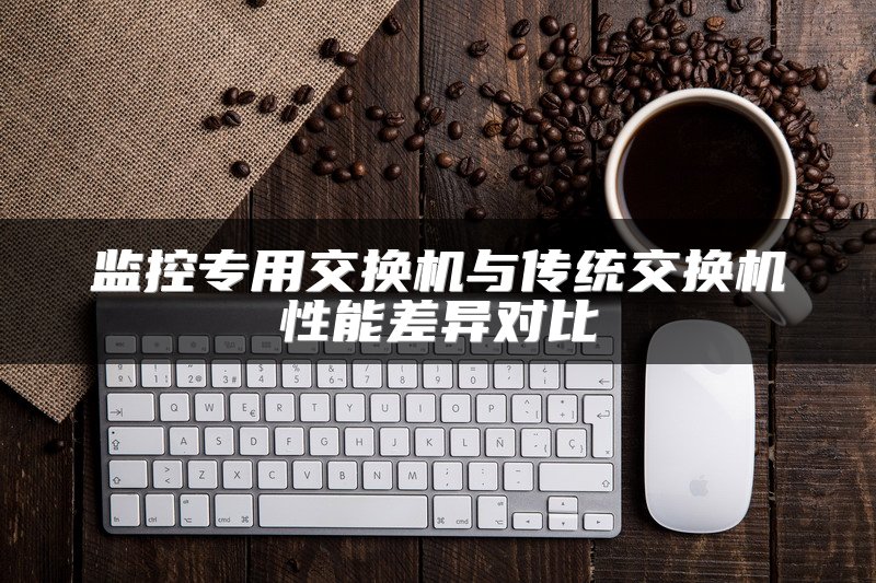 监控专用交换机与传统交换机性能差异对比