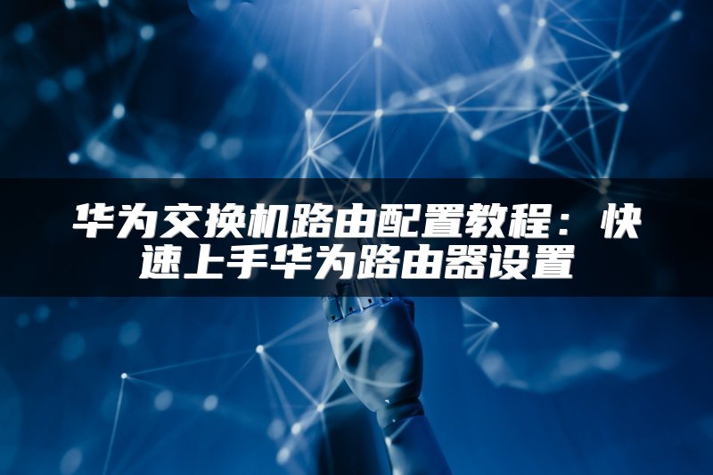 华为交换机路由配置教程：快速上手华为路由器设置