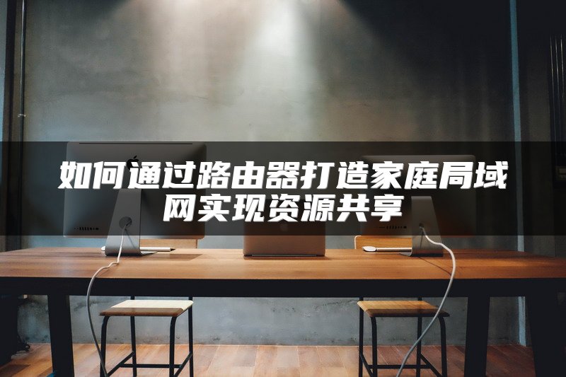 如何通过路由器打造家庭局域网实现资源共享
