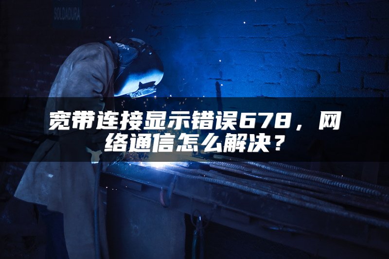 宽带连接显示错误678，网络通信怎么解决？