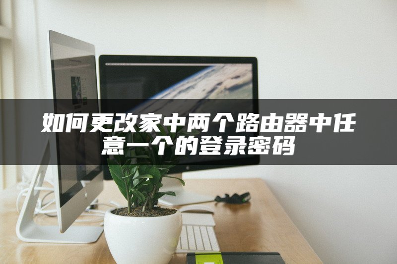 如何更改家中两个路由器中任意一个的登录密码