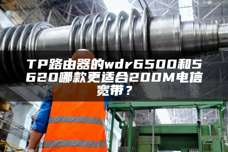 TP路由器的wdr6500和5620哪款更适合200M电信宽带？