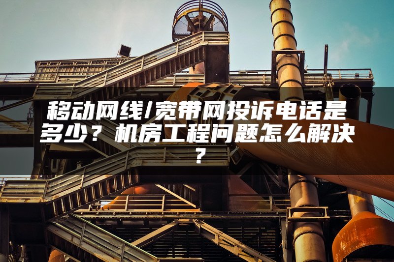 移动网线/宽带网投诉电话是多少？机房工程问题怎么解决？