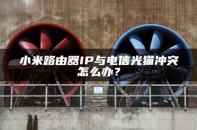小米路由器IP与电信光猫冲突怎么办？