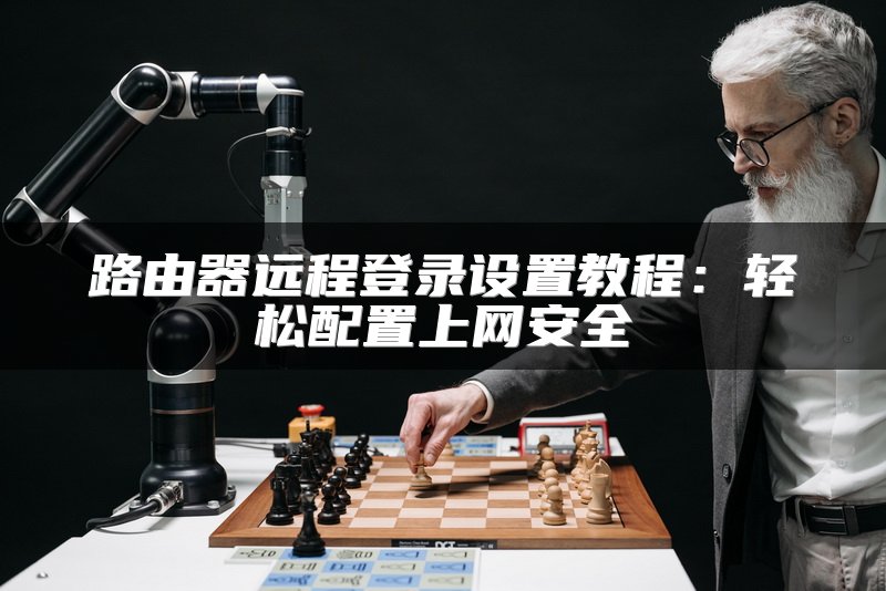 路由器远程登录设置教程：轻松配置上网安全