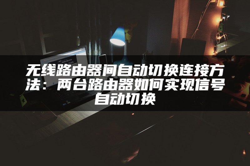 无线路由器间自动切换连接方法：两台路由器如何实现信号自动切换