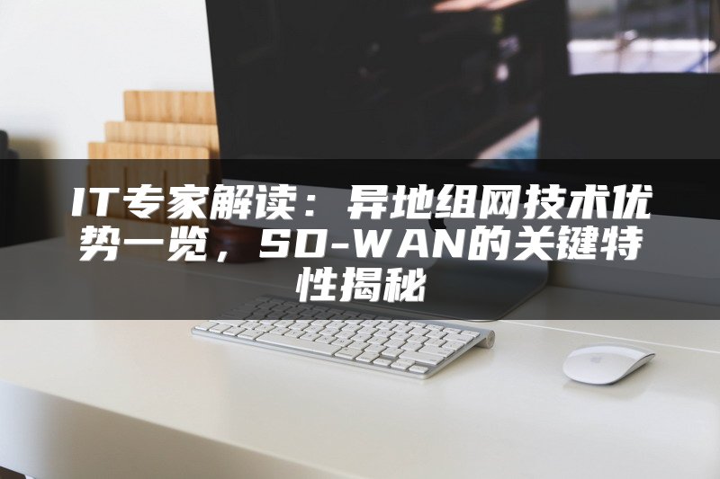 IT专家解读：异地组网技术优势一览，SD-WAN的关键特性揭秘