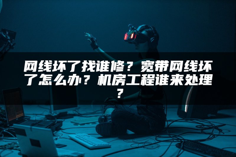 网线坏了找谁修？宽带网线坏了怎么办？机房工程谁来处理？