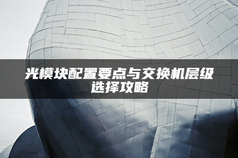 光模块配置要点与交换机层级选择攻略