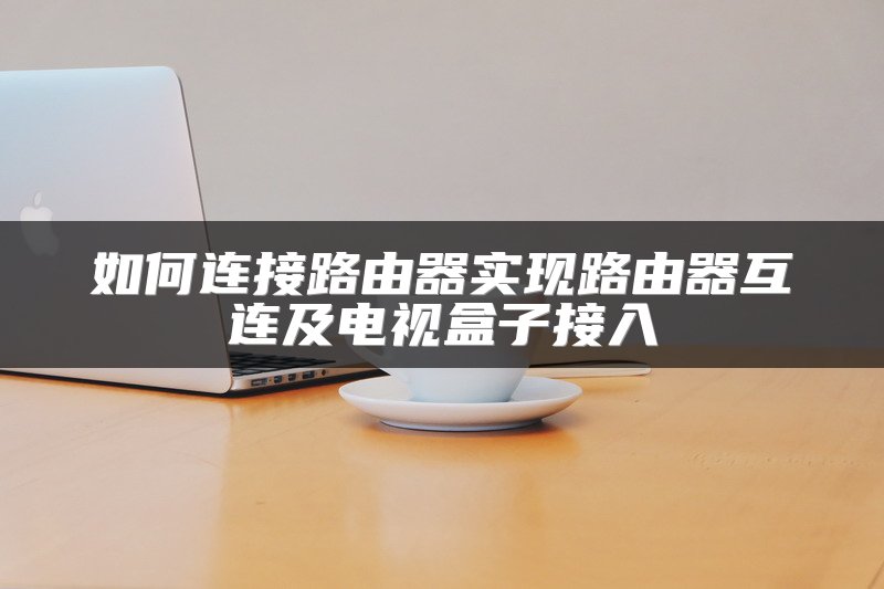 如何连接路由器实现路由器互连及电视盒子接入