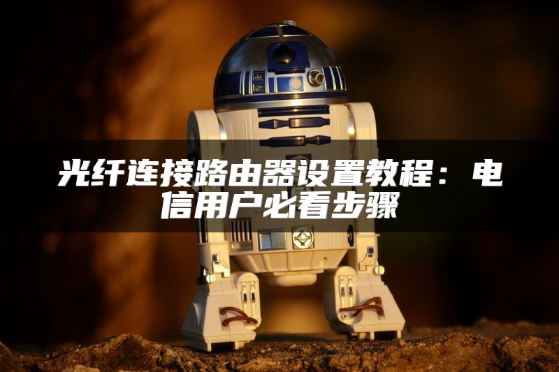 光纤连接路由器设置教程：电信用户必看步骤