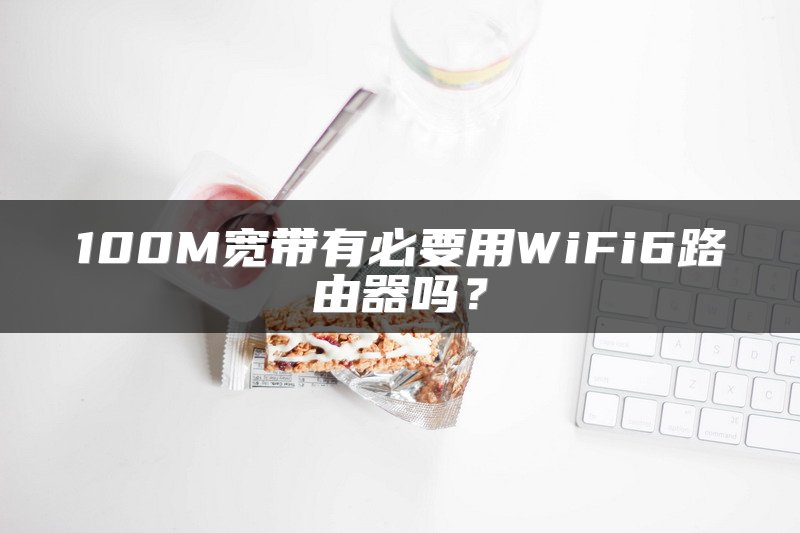 100M宽带有必要用WiFi6路由器吗？