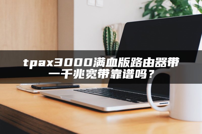 tpax3000满血版路由器带一千兆宽带靠谱吗？