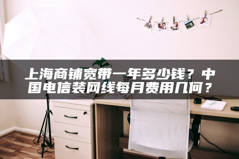 上海商铺宽带一年多少钱？中国电信装网线每月费用几何？