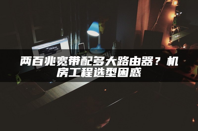 两百兆宽带配多大路由器？机房工程选型困惑