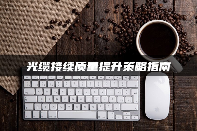 光缆接续质量提升策略指南