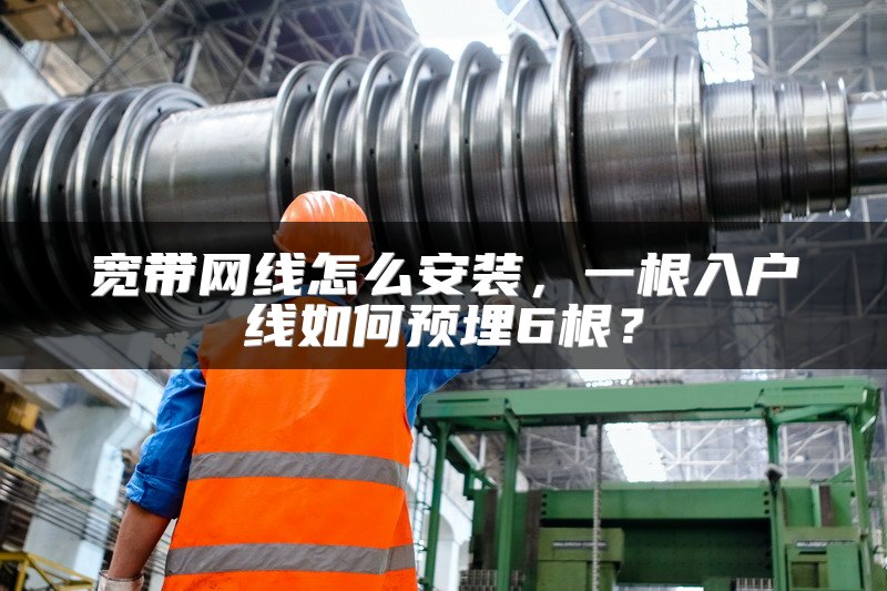 宽带网线怎么安装，一根入户线如何预埋6根？