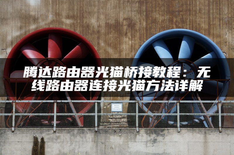 腾达路由器光猫桥接教程：无线路由器连接光猫方法详解