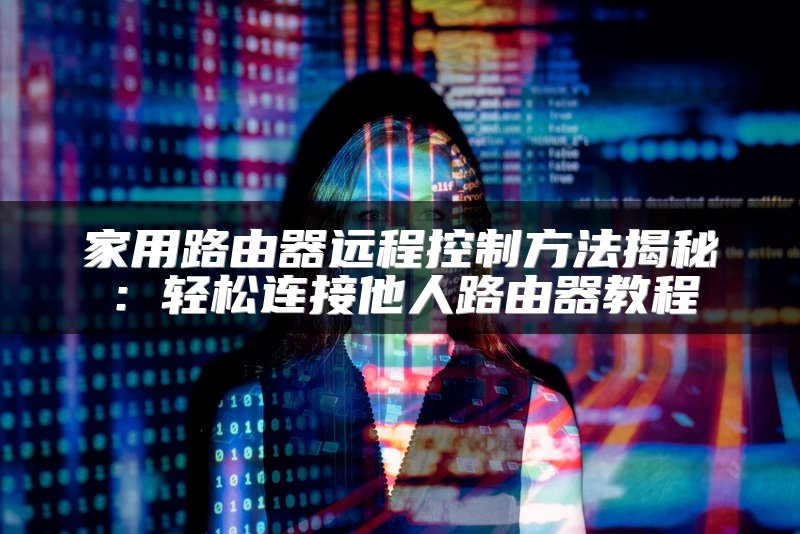 家用路由器远程控制方法揭秘：轻松连接他人路由器教程