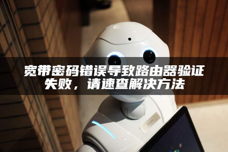 宽带密码错误导致路由器验证失败，请速查解决方法