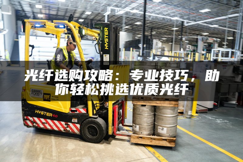 光纤选购攻略：专业技巧，助你轻松挑选优质光纤