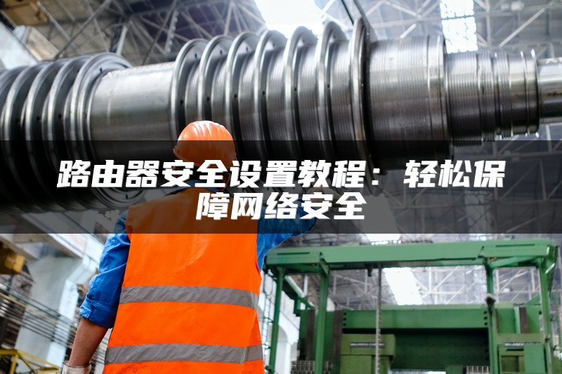 路由器安全设置教程：轻松保障网络安全