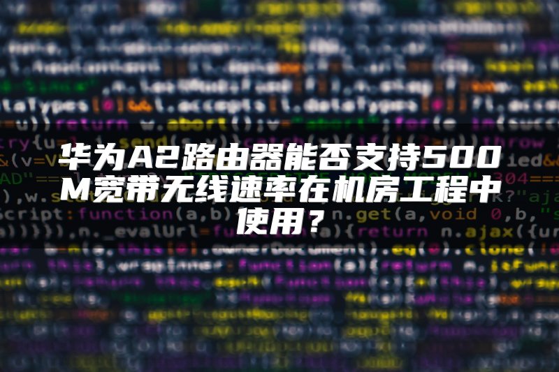 华为A2路由器能否支持500M宽带无线速率在机房工程中使用？