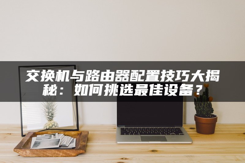 交换机与路由器配置技巧大揭秘：如何挑选最佳设备？
