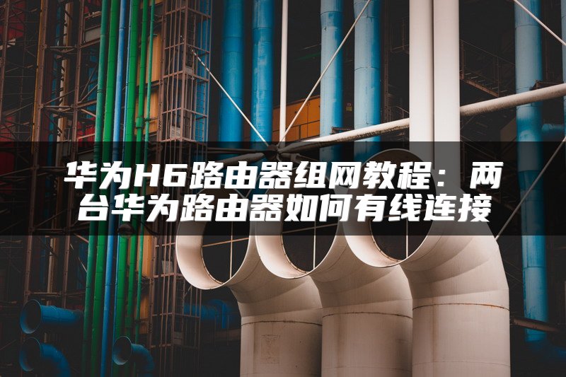 华为H6路由器组网教程：两台华为路由器如何有线连接