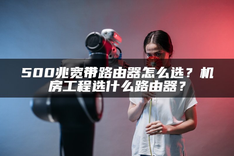 500兆宽带路由器怎么选？机房工程选什么路由器？