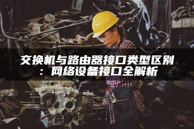 交换机与路由器接口类型区别：网络设备接口全解析