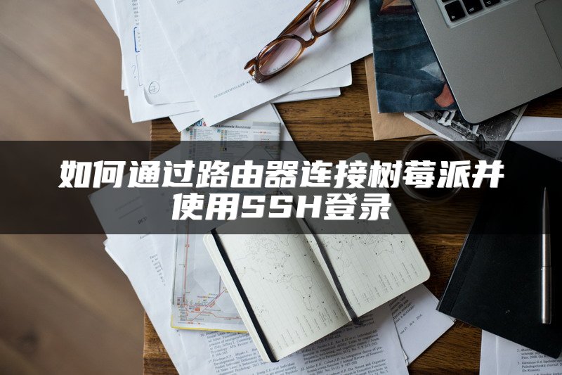 如何通过路由器连接树莓派并使用SSH登录