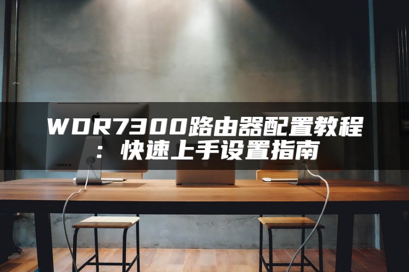 WDR7300路由器配置教程：快速上手设置指南