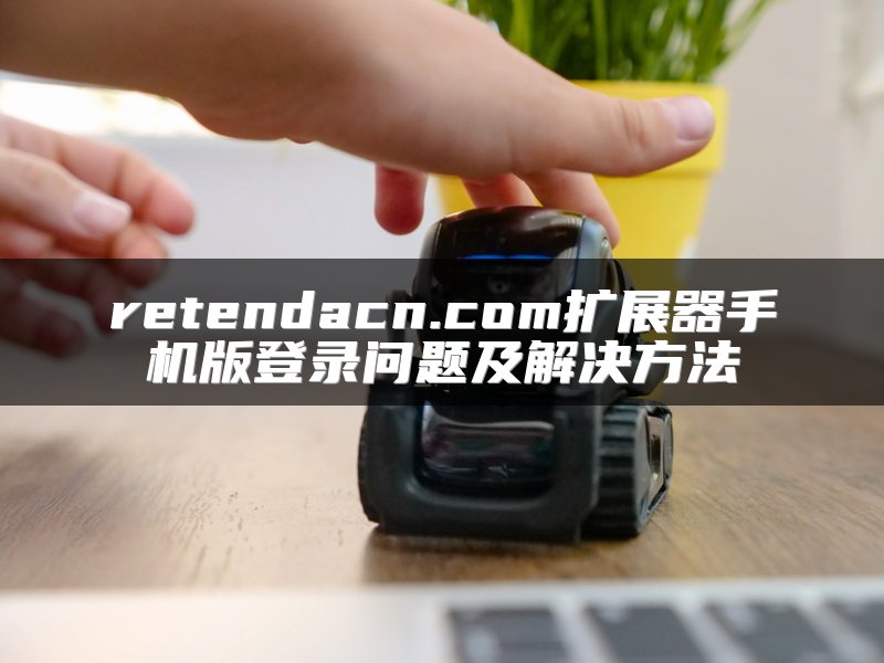 retendacn.com扩展器手机版登录问题及解决方法