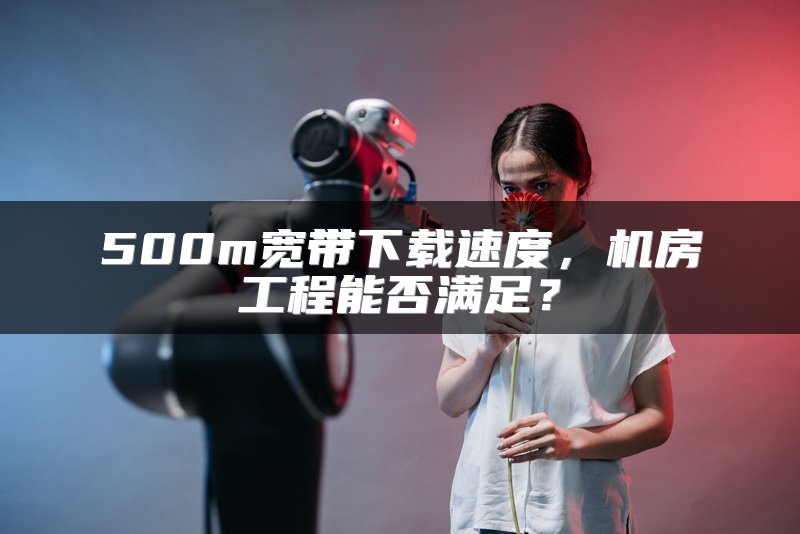 500m宽带下载速度，机房工程能否满足？