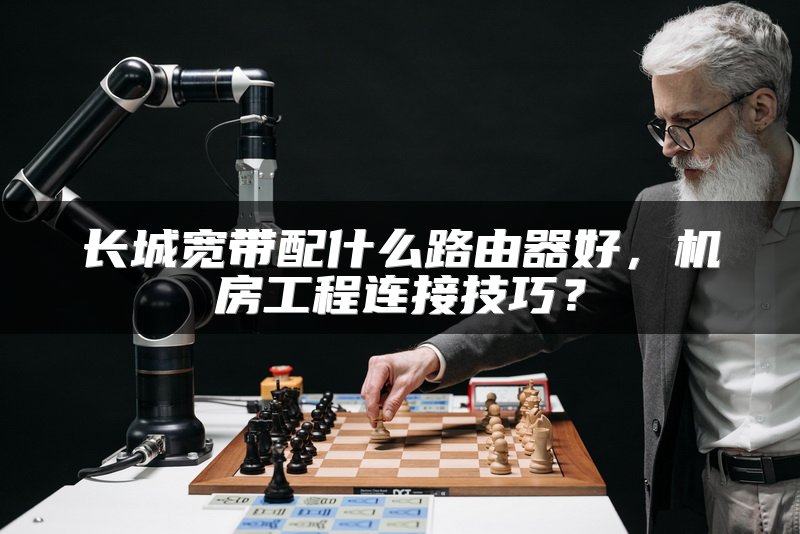 长城宽带配什么路由器好，机房工程连接技巧？