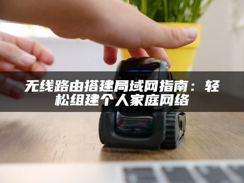 无线路由搭建局域网指南：轻松组建个人家庭网络
