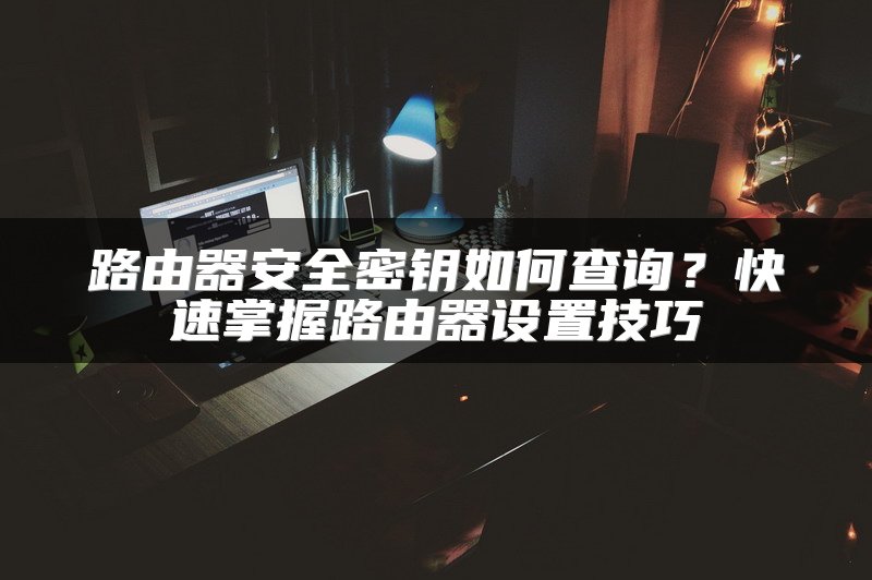 路由器安全密钥如何查询？快速掌握路由器设置技巧