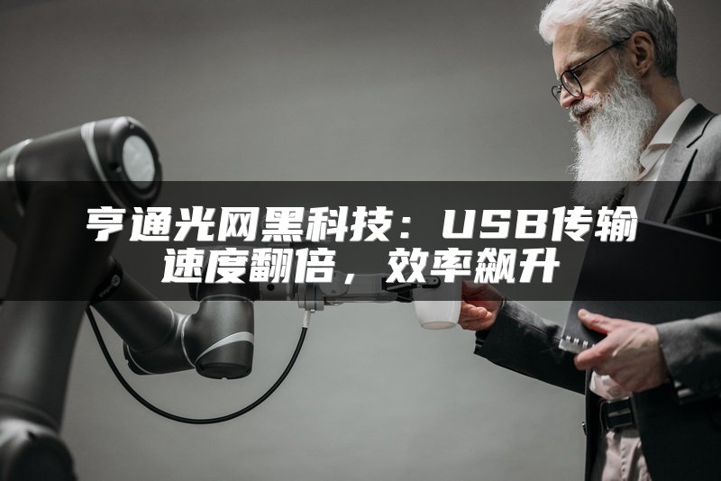 亨通光网黑科技：USB传输速度翻倍，效率飙升