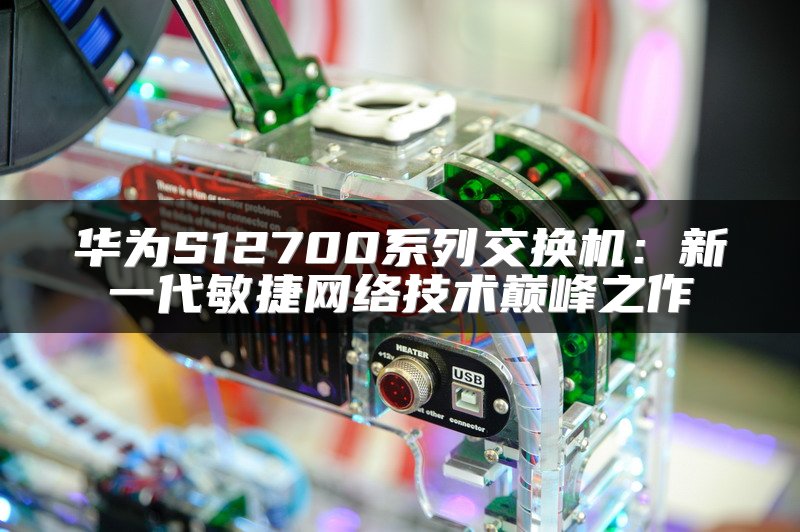 华为S12700系列交换机：新一代敏捷网络技术巅峰之作