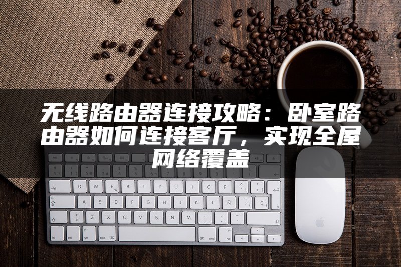 无线路由器连接攻略：卧室路由器如何连接客厅，实现全屋网络覆盖