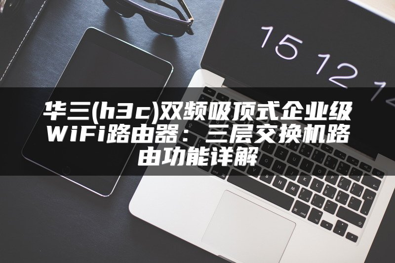 华三(h3c)双频吸顶式企业级WiFi路由器：三层交换机路由功能详解