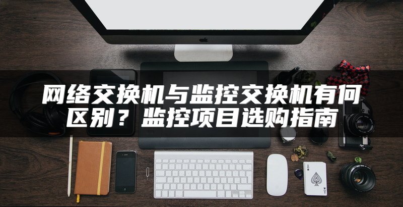 网络交换机与监控交换机有何区别？监控项目选购指南