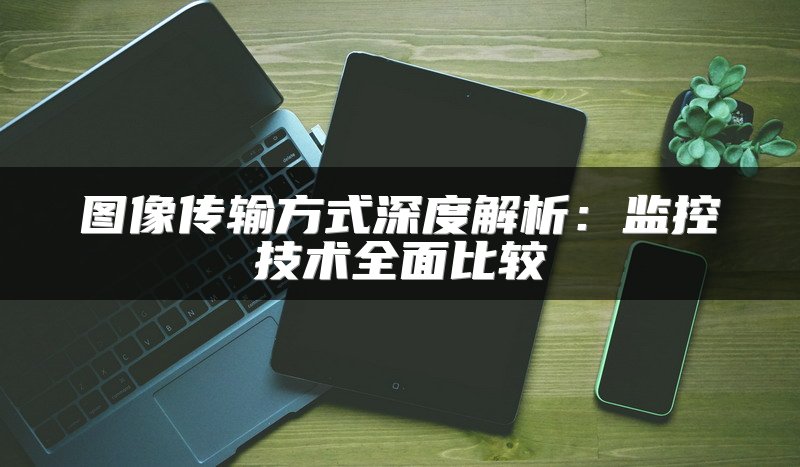 图像传输方式深度解析：监控技术全面比较