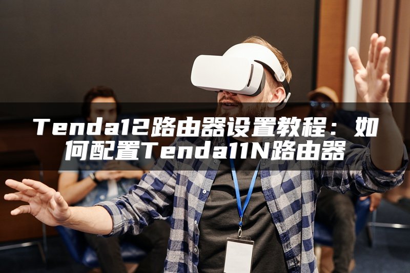 Tenda12路由器设置教程：如何配置Tenda11N路由器