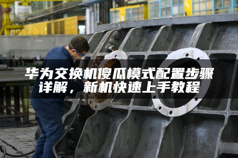 华为交换机傻瓜模式配置步骤详解，新机快速上手教程